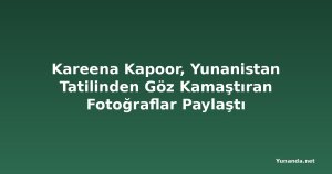 Kareena Kapoor, Yunanistan Tatilinden Göz Kamaştıran Fotoğraflar Paylaştı