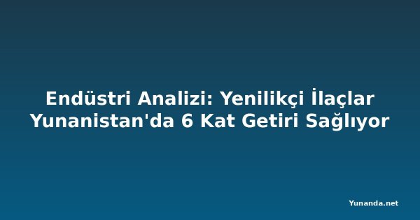 Endüstri Analizi: Yenilikçi İlaçlar Yunanistan'da 6 Kat Getiri Sağlıyor