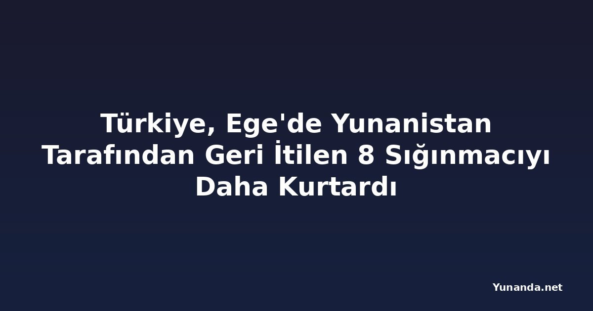 Türkiye, Ege'de Yunanistan Tarafından Geri İtilen 8 Sığınmacıyı Daha Kurtardı