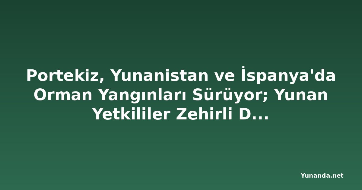 Portekiz, Yunanistan ve İspanya'da Orman Yangınları Sürüyor; Yunan Yetkililer Zehirli Dumana Karşı Uyarıyor
