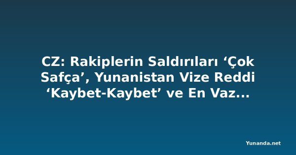 CZ: Rakiplerin Saldırıları ‘Çok Safça’, Yunanistan Vize Reddi ‘Kaybet-Kaybet’ ve En Vazgeçilmez Yapay Zekası Kimi