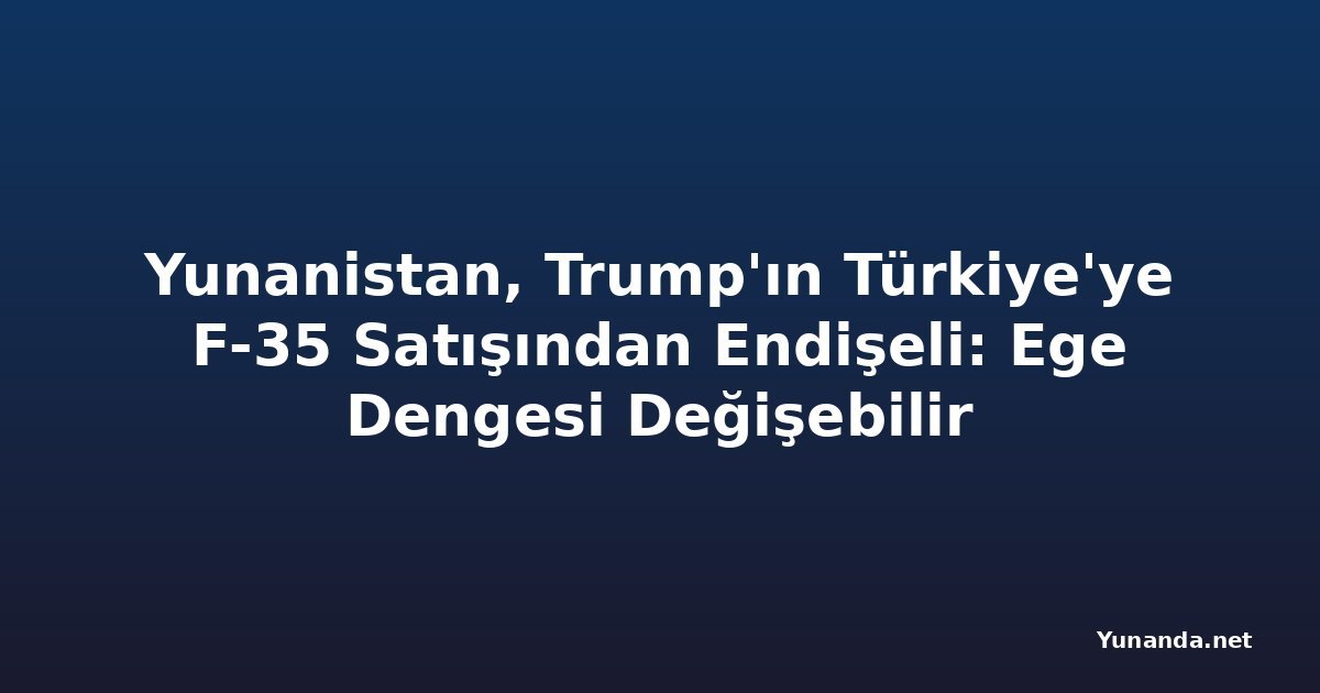 Yunanistan, Trump'ın Türkiye'ye F-35 Satışından Endişeli: Ege Dengesi Değişebilir