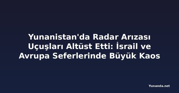 Yunanistan'da Radar Arızası Uçuşları Altüst Etti: İsrail ve Avrupa Seferlerinde Büyük Kaos