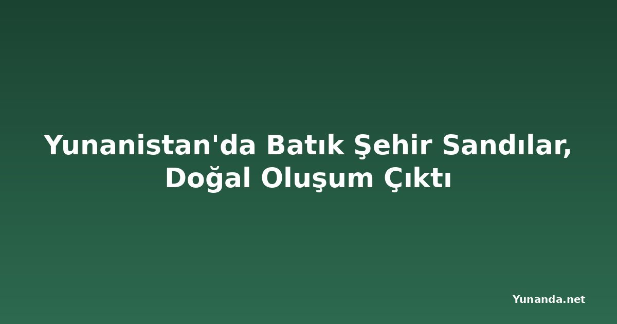Yunanistan'da Batık Şehir Sandılar, Doğal Oluşum Çıktı