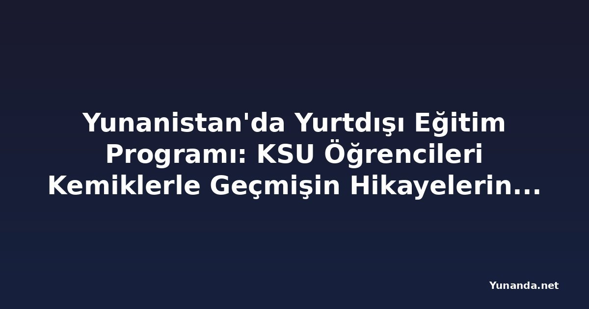 Yunanistan'da Yurtdışı Eğitim Programı: KSU Öğrencileri Kemiklerle Geçmişin Hikayelerini Anlatıyor