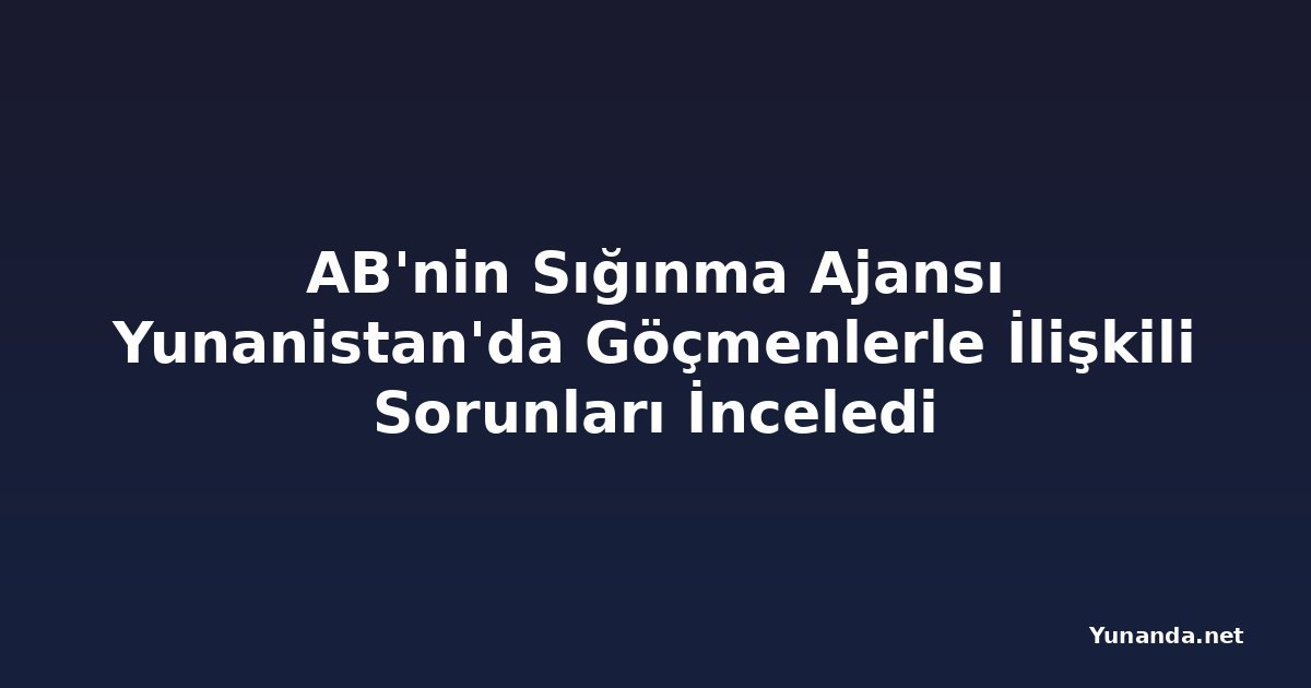 AB'nin Sığınma Ajansı Yunanistan'da Göçmenlerle İlişkili Sorunları İnceledi