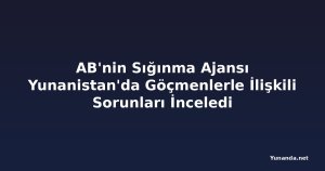 AB'nin Sığınma Ajansı Yunanistan'da Göçmenlerle İlişkili Sorunları İnceledi