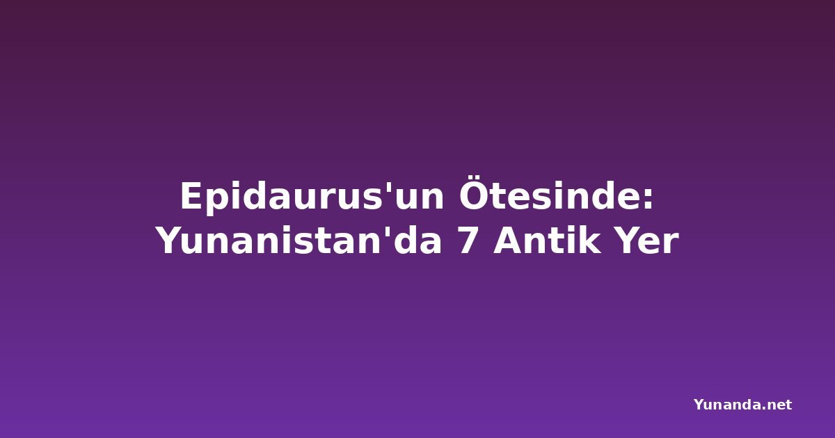 Epidaurus'un Ötesinde: Yunanistan'da 7 Antik Yer