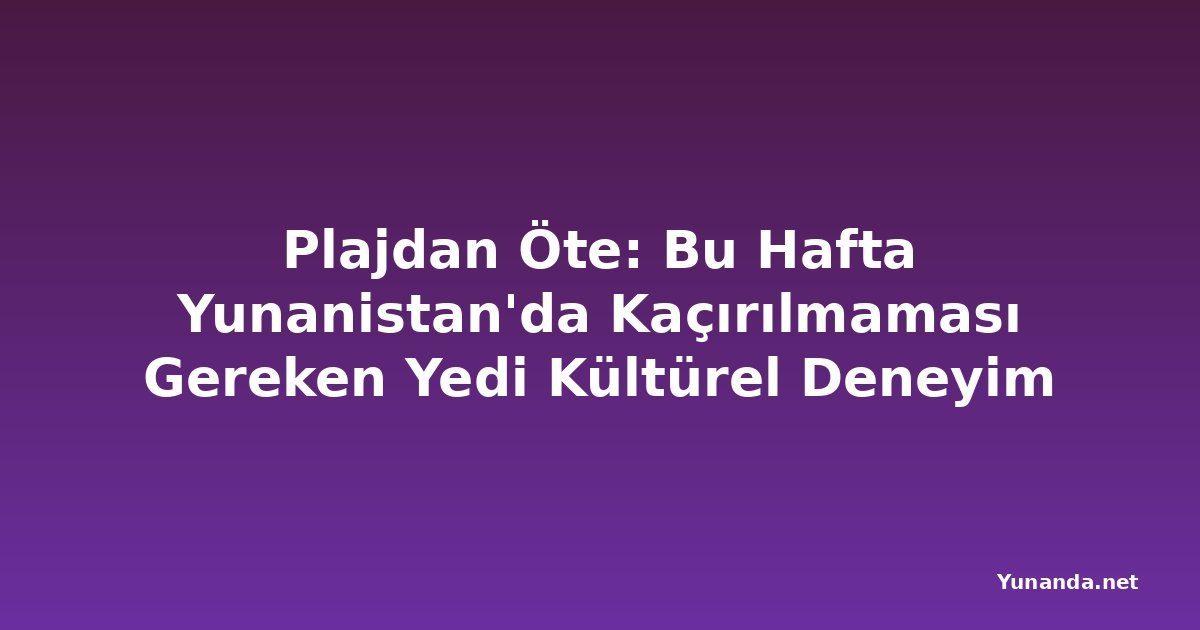 Plajdan Öte: Bu Hafta Yunanistan'da Kaçırılmaması Gereken Yedi Kültürel Deneyim