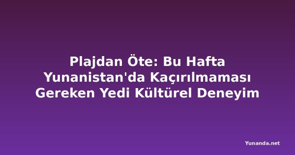 Plajdan Öte: Bu Hafta Yunanistan'da Kaçırılmaması Gereken Yedi Kültürel Deneyim