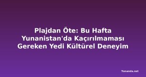 Plajdan Öte: Bu Hafta Yunanistan'da Kaçırılmaması Gereken Yedi Kültürel Deneyim
