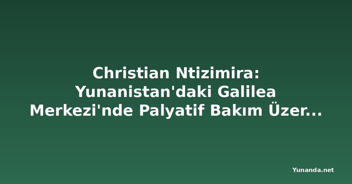 Christian Ntizimira: Yunanistan'daki Galilea Merkezi'nde Palyatif Bakım Üzerine Görüş Alışverişi