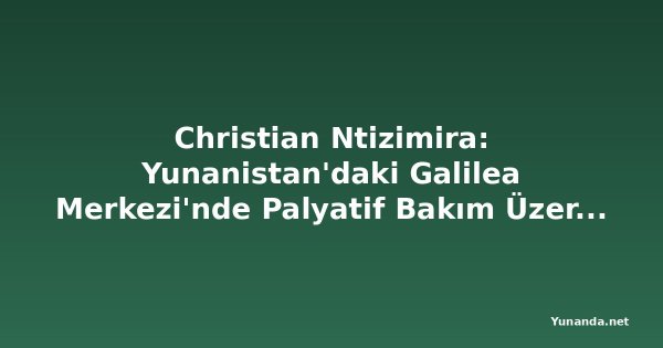 Christian Ntizimira: Yunanistan'daki Galilea Merkezi'nde Palyatif Bakım Üzerine Görüş Alışverişi