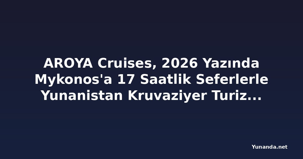 AROYA Cruises, 2026 Yazında Mykonos'a 17 Saatlik Seferlerle Yunanistan Kruvaziyer Turizmini Canlandırıyor