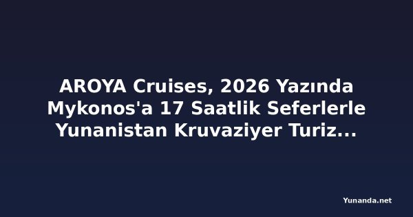 AROYA Cruises, 2026 Yazında Mykonos'a 17 Saatlik Seferlerle Yunanistan Kruvaziyer Turizmini Canlandırıyor