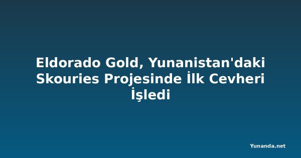 Eldorado Gold, Yunanistan'daki Skouries Projesinde İlk Cevheri İşledi