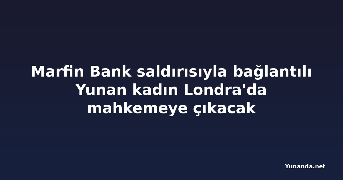 Marfin Bank saldırısıyla bağlantılı Yunan kadın Londra'da mahkemeye çıkacak
