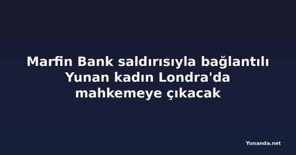 Marfin Bank saldırısıyla bağlantılı Yunan kadın Londra'da mahkemeye çıkacak