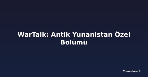 WarTalk: Antik Yunanistan Özel Bölümü