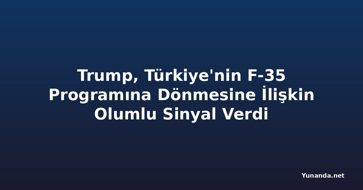 Trump, Türkiye'nin F-35 Programına Dönmesine İlişkin Olumlu Sinyal Verdi
