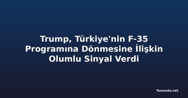 Trump, Türkiye'nin F-35 Programına Dönmesine İlişkin Olumlu Sinyal Verdi