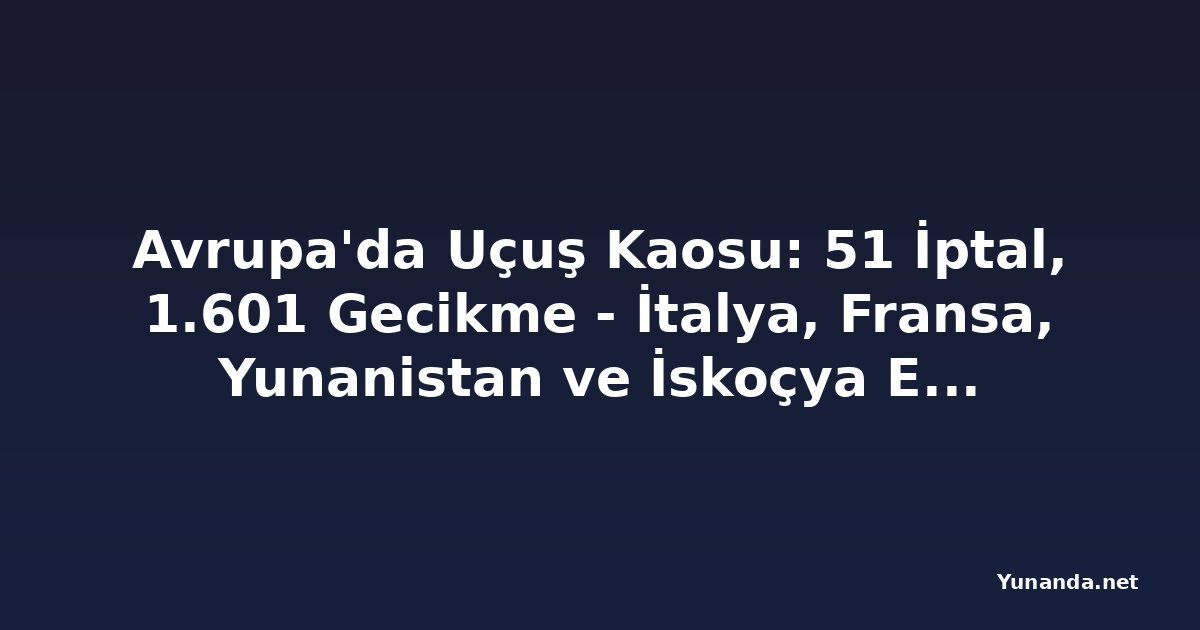 Avrupa'da Uçuş Kaosu: 51 İptal, 1.601 Gecikme - İtalya, Fransa, Yunanistan ve İskoçya Etkilendi