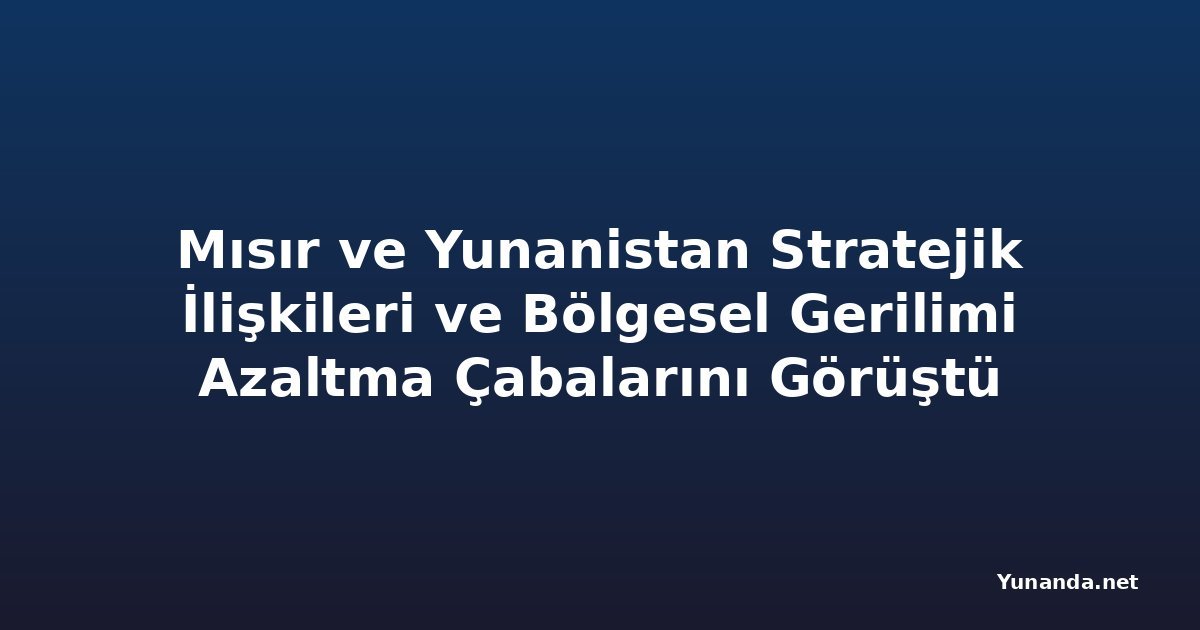 Mısır ve Yunanistan Stratejik İlişkileri ve Bölgesel Gerilimi Azaltma Çabalarını Görüştü