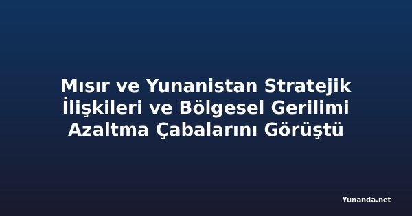 Mısır ve Yunanistan Stratejik İlişkileri ve Bölgesel Gerilimi Azaltma Çabalarını Görüştü