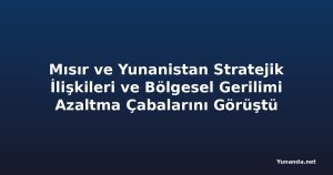 Mısır ve Yunanistan Stratejik İlişkileri ve Bölgesel Gerilimi Azaltma Çabalarını Görüştü