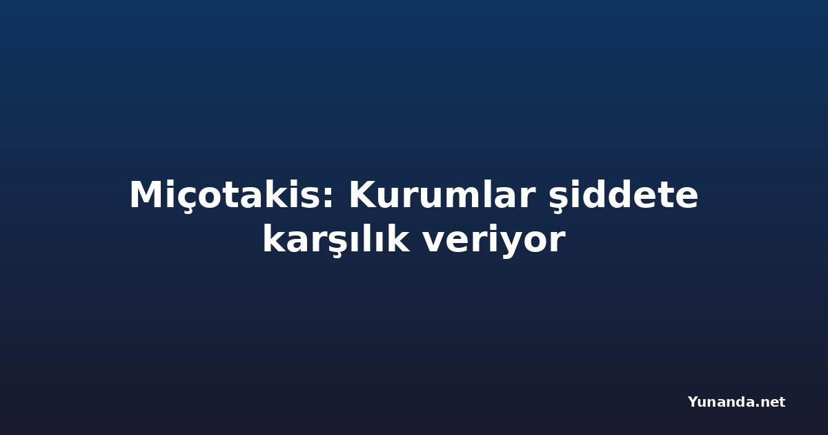Miçotakis: Kurumlar şiddete karşılık veriyor