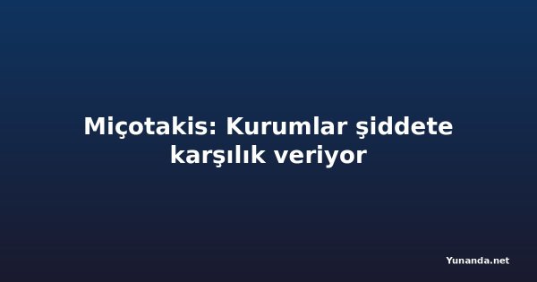 Miçotakis: Kurumlar şiddete karşılık veriyor