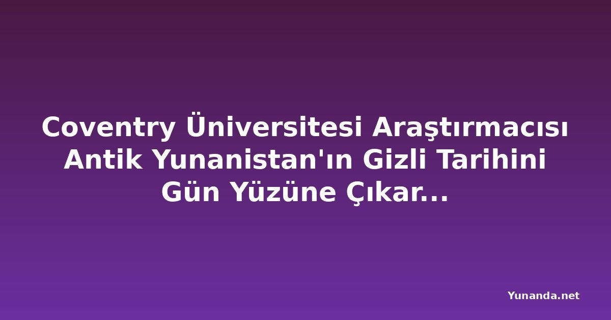 Coventry Üniversitesi Araştırmacısı Antik Yunanistan'ın Gizli Tarihini Gün Yüzüne Çıkarıyor