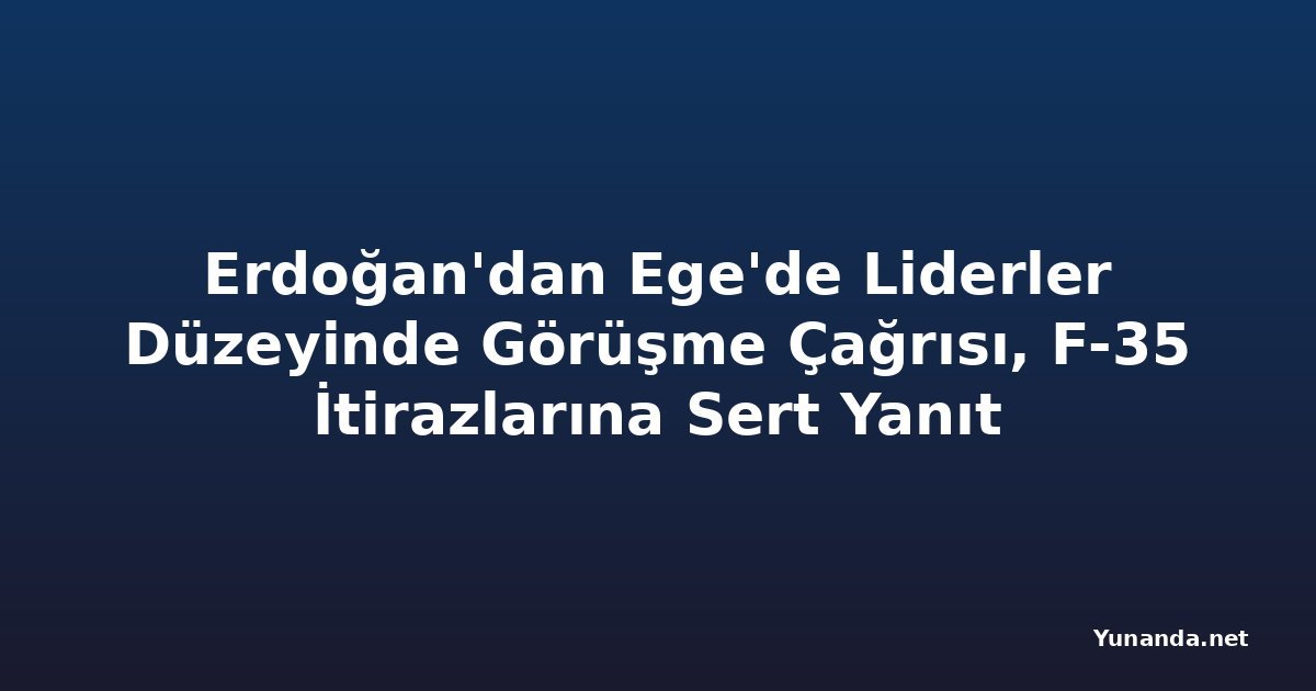 Erdoğan'dan Ege'de Liderler Düzeyinde Görüşme Çağrısı, F-35 İtirazlarına Sert Yanıt