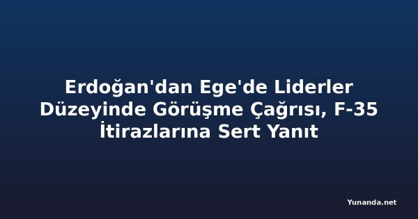 Erdoğan'dan Ege'de Liderler Düzeyinde Görüşme Çağrısı, F-35 İtirazlarına Sert Yanıt
