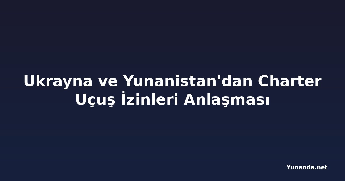 Ukrayna ve Yunanistan'dan Charter Uçuş İzinleri Anlaşması