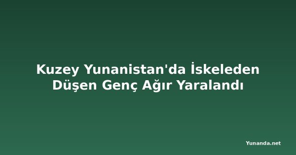 Kuzey Yunanistan'da İskeleden Düşen Genç Ağır Yaralandı