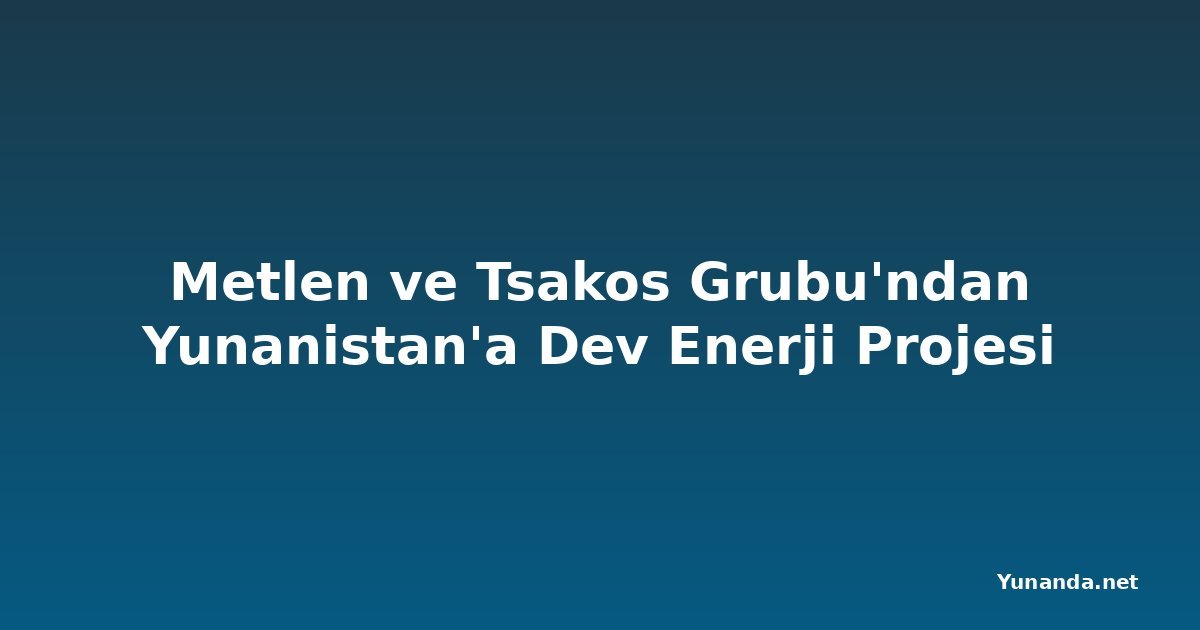 Metlen ve Tsakos Grubu'ndan Yunanistan'a Dev Enerji Projesi