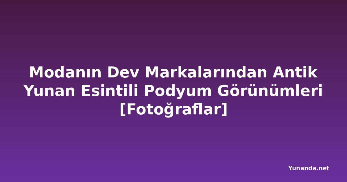 Modanın Dev Markalarından Antik Yunan Esintili Podyum Görünümleri [Fotoğraflar]