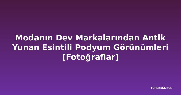 Modanın Dev Markalarından Antik Yunan Esintili Podyum Görünümleri [Fotoğraflar]