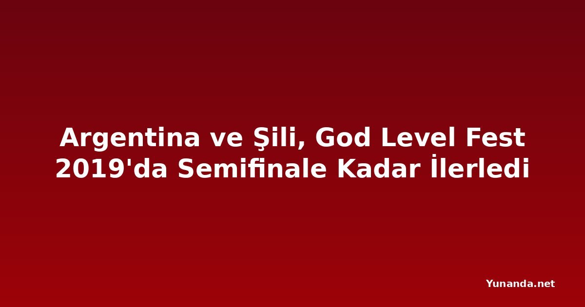 Argentina ve Şili, God Level Fest 2019'da Semifinale Kadar İlerledi