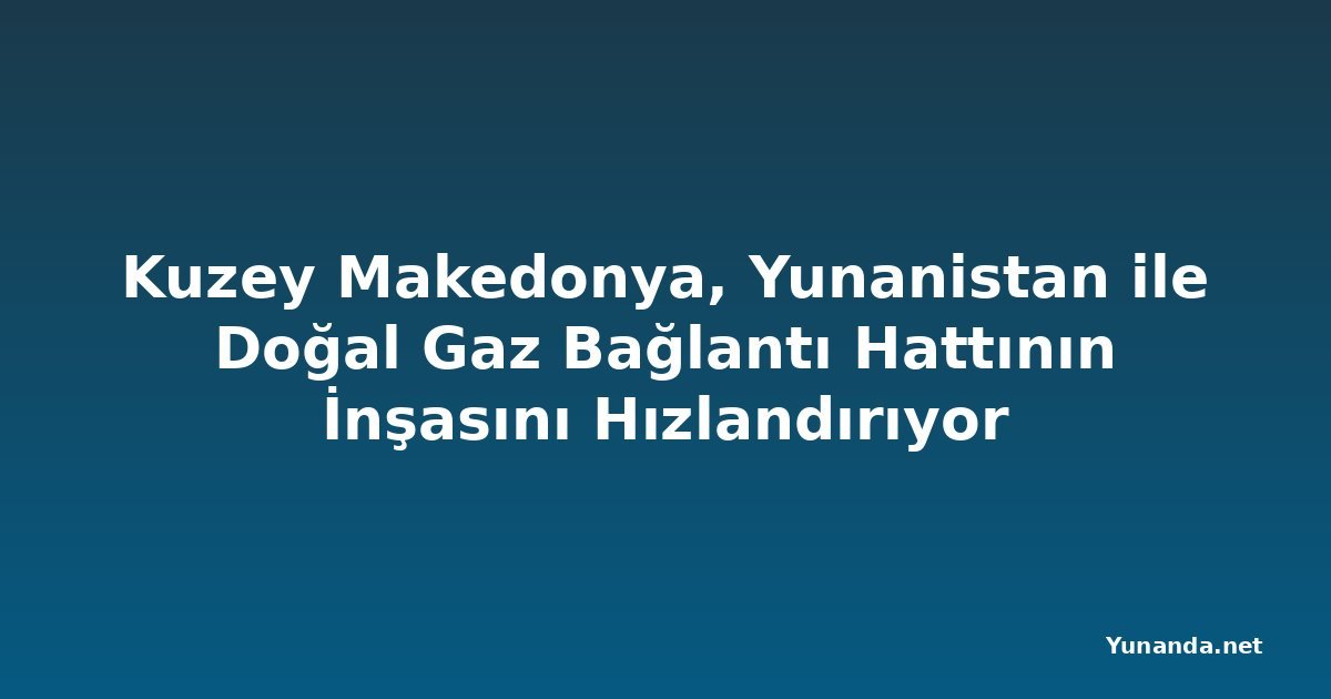 Kuzey Makedonya, Yunanistan ile Doğal Gaz Bağlantı Hattının İnşasını Hızlandırıyor