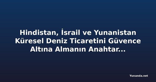 Hindistan, İsrail ve Yunanistan Küresel Deniz Ticaretini Güvence Altına Almanın Anahtarına Nasıl Sahip?