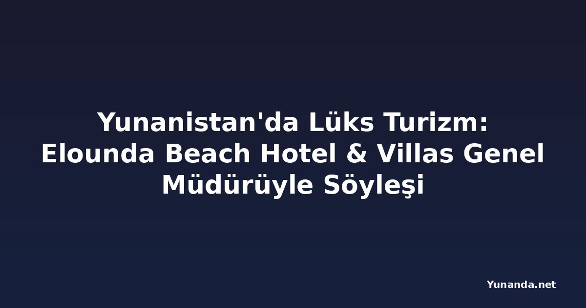 Yunanistan'da Lüks Turizm: Elounda Beach Hotel & Villas Genel Müdürüyle Söyleşi