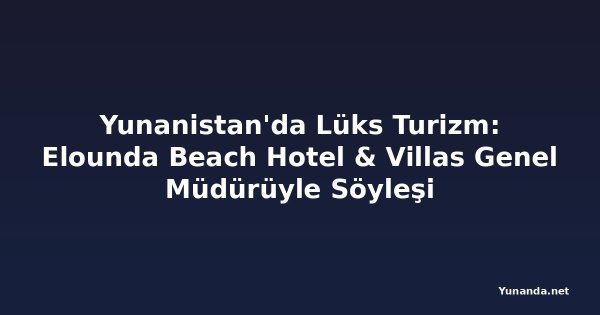 Yunanistan'da Lüks Turizm: Elounda Beach Hotel & Villas Genel Müdürüyle Söyleşi