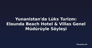 Yunanistan'da Lüks Turizm: Elounda Beach Hotel & Villas Genel Müdürüyle Söyleşi