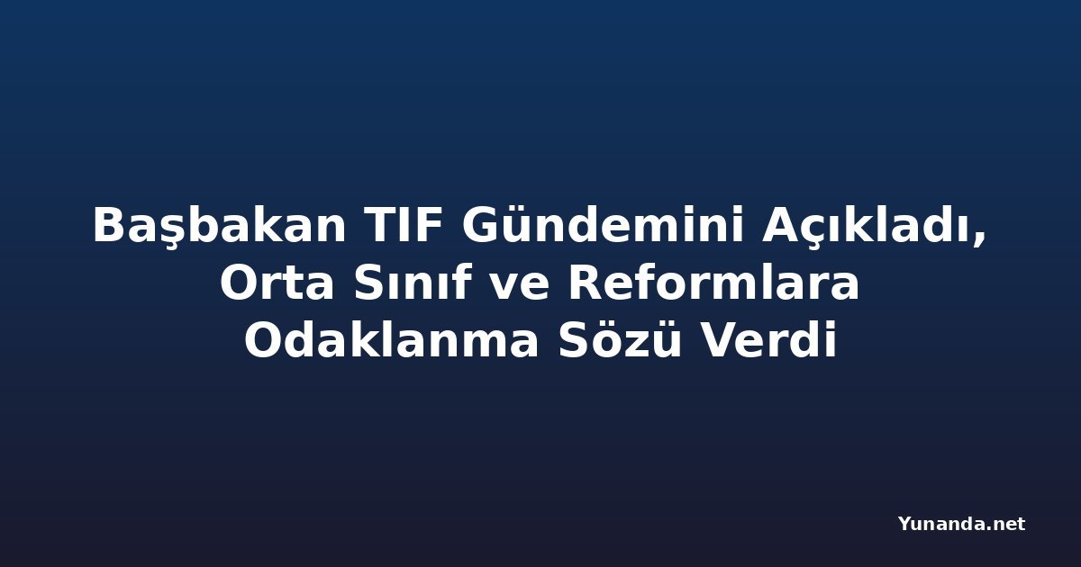 Başbakan TIF Gündemini Açıkladı, Orta Sınıf ve Reformlara Odaklanma Sözü Verdi