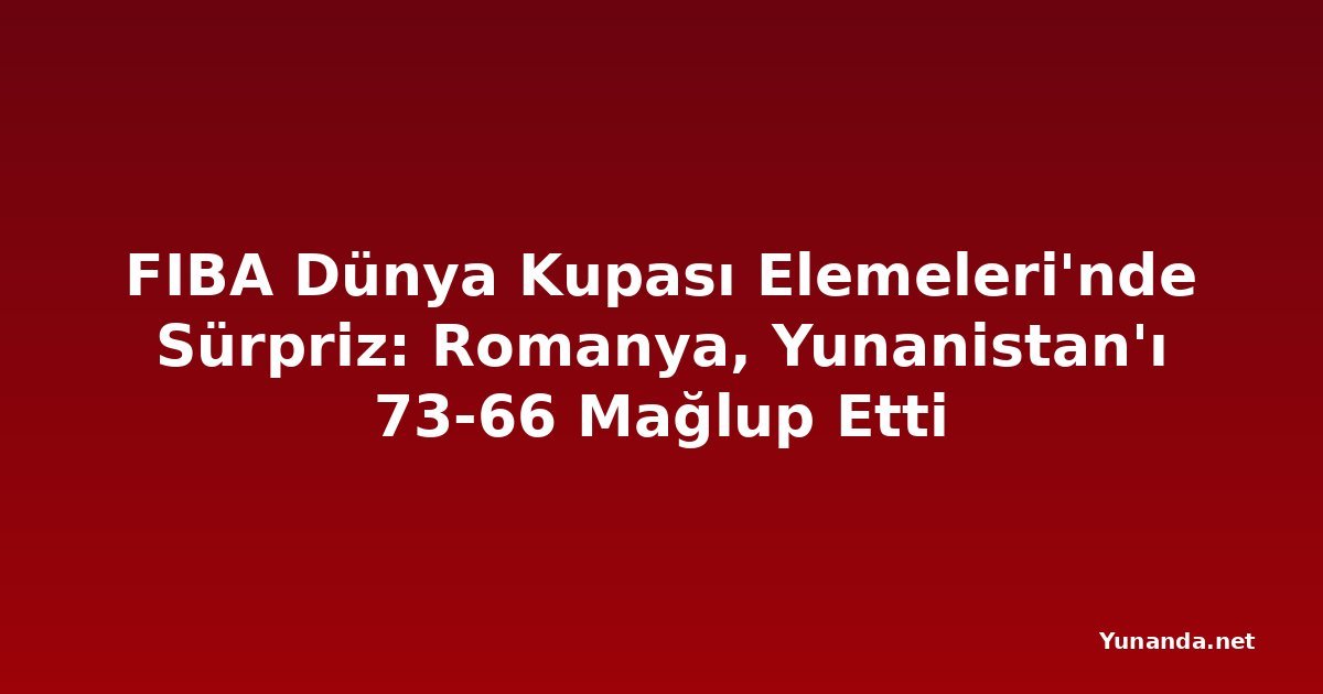 FIBA Dünya Kupası Elemeleri'nde Sürpriz: Romanya, Yunanistan'ı 73-66 Mağlup Etti