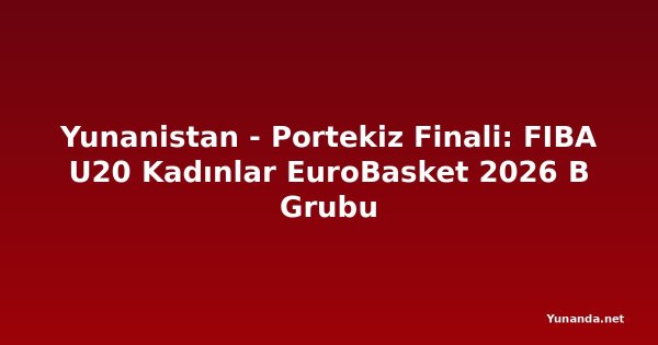 Yunanistan - Portekiz Finali: FIBA U20 Kadınlar EuroBasket 2026 B Grubu
