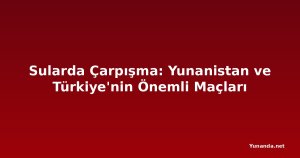 Sularda Çarpışma: Yunanistan ve Türkiye'nin Önemli Maçları