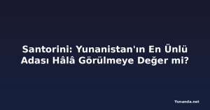 Santorini: Yunanistan'ın En Ünlü Adası Hâlâ Görülmeye Değer mi?